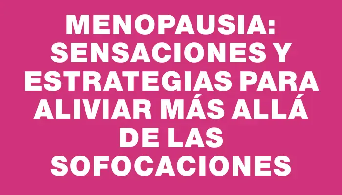 Menopausia: Sensaciones y Estrategias para Aliviar Más Allá de las Sofocaciones