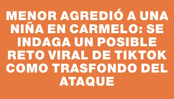 Menor agredió a una niña en Carmelo: se indaga un posible reto viral de TikTok como trasfondo del ataque