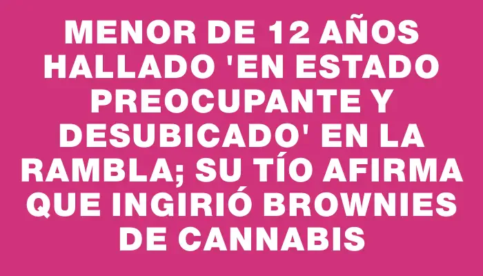 Menor de 12 años hallado "en estado preocupante y desubicado" en la rambla; su tío afirma que ingirió brownies de cannabis