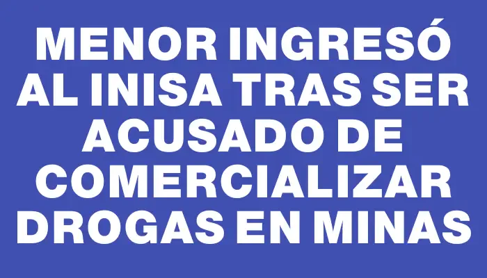 Menor ingresó al Inisa tras ser acusado de comercializar drogas en Minas