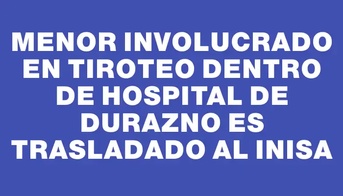 Menor involucrado en tiroteo dentro de hospital de Durazno es trasladado al Inisa