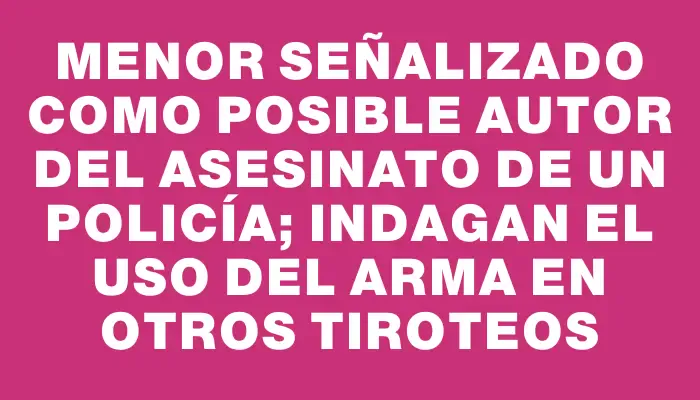 Menor señalizado como posible autor del asesinato de un policía; indagan el uso del arma en otros tiroteos