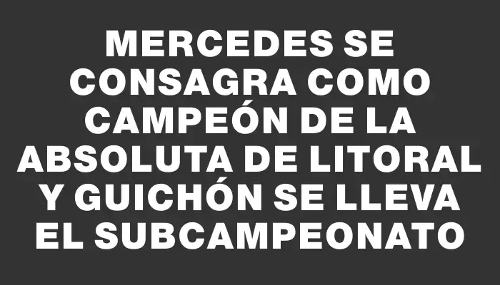 Mercedes se consagra como campeón de la Absoluta de Litoral y Guichón se lleva el subcampeonato