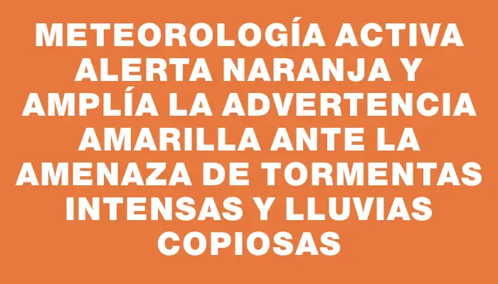 Meteorología activa alerta naranja y amplía la advertencia amarilla ante la amenaza de tormentas intensas y lluvias copiosas