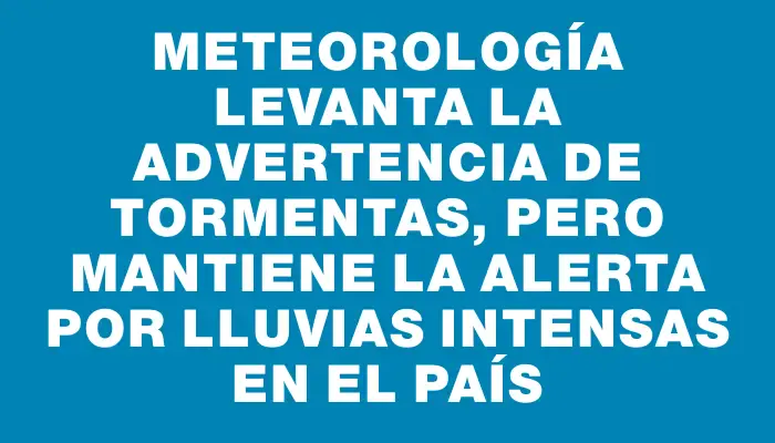 Meteorología levanta la advertencia de tormentas, pero mantiene la alerta por lluvias intensas en el país