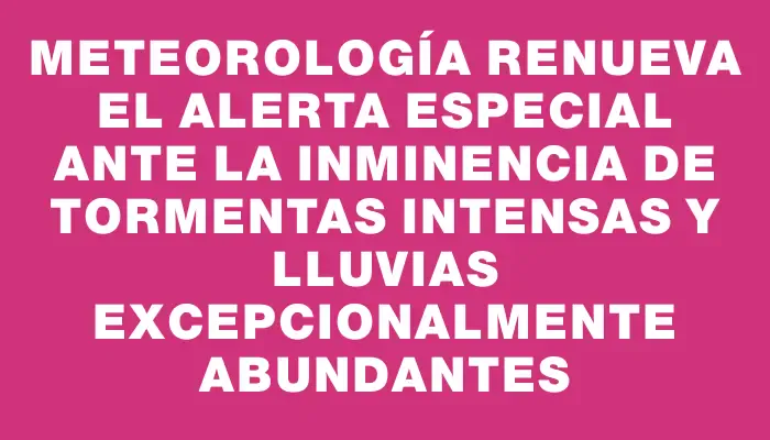 Meteorología renueva el alerta especial ante la inminencia de tormentas intensas y lluvias excepcionalmente abundantes