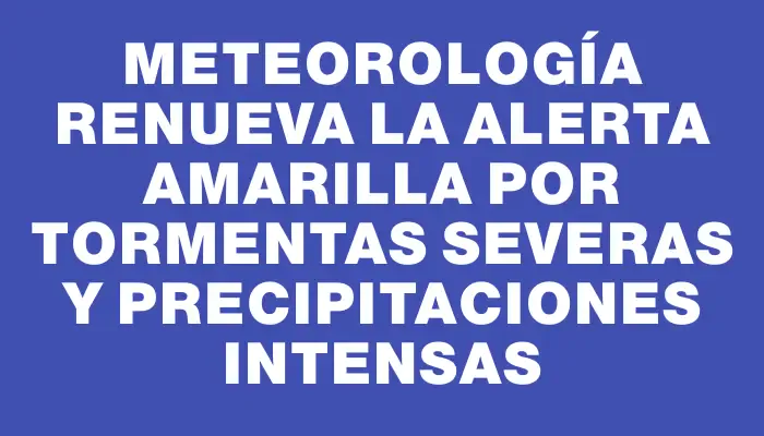 Meteorología renueva la alerta amarilla por tormentas severas y precipitaciones intensas