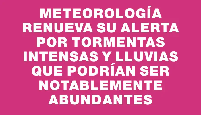 Meteorología renueva su alerta por tormentas intensas y lluvias que podrían ser notablemente abundantes