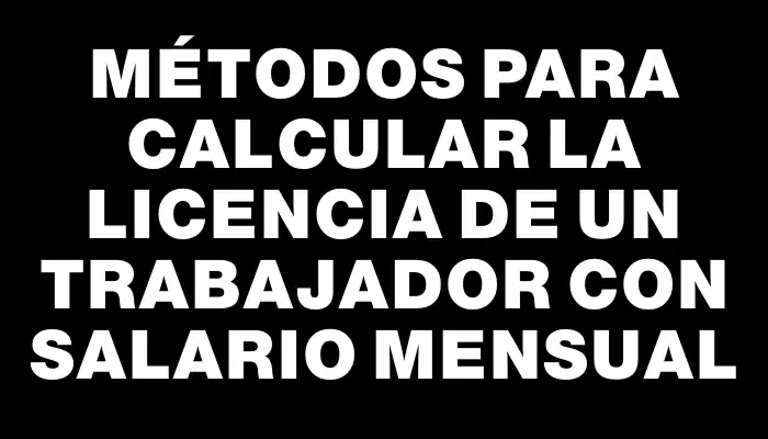 Métodos para calcular la licencia de un trabajador con salario mensual