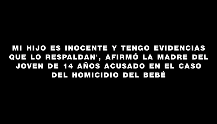 Mi hijo es inocente y tengo evidencias que lo respaldan", afirmó la madre del joven de 14 años acusado en el caso del homicidio del bebé