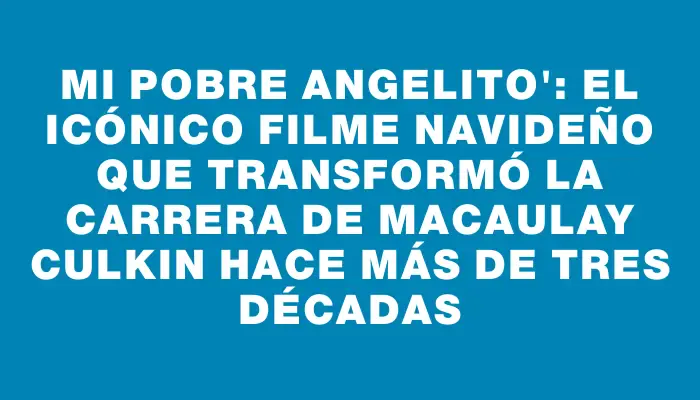 Mi pobre angelito": el icónico filme navideño que transformó la carrera de Macaulay Culkin hace más de tres décadas