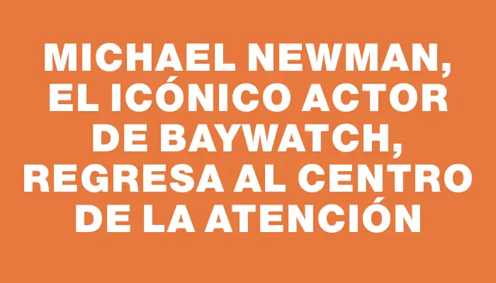 Michael Newman, el icónico actor de Baywatch, regresa al centro de la atención