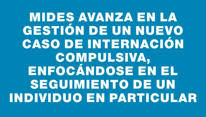 Mides avanza en la gestión de un nuevo caso de internación compulsiva, enfocándose en el seguimiento de un individuo en particular