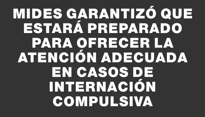 Mides garantizó que estará preparado para ofrecer la atención adecuada en casos de internación compulsiva