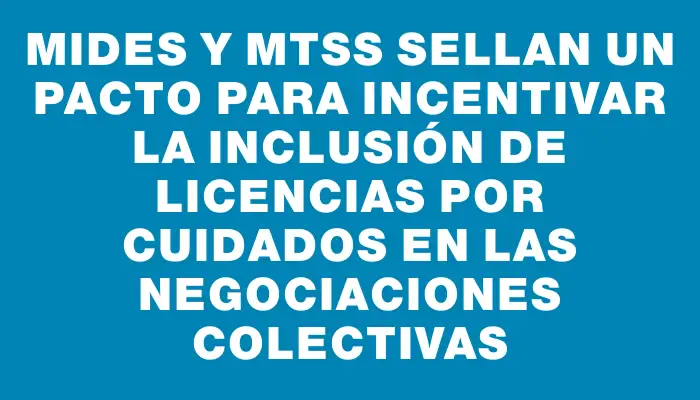 Mides y Mtss sellan un pacto para incentivar la inclusión de licencias por cuidados en las negociaciones colectivas
