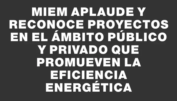 Miem aplaude y reconoce proyectos en el ámbito público y privado que promueven la eficiencia energética