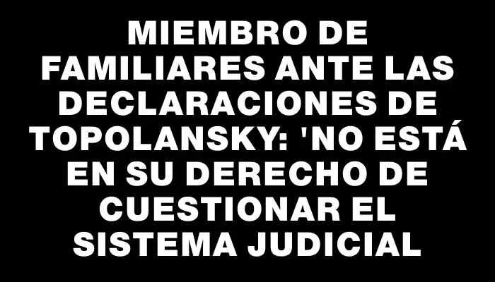 Miembro de Familiares ante las declaraciones de Topolansky: "No está en su derecho de cuestionar el sistema judicial