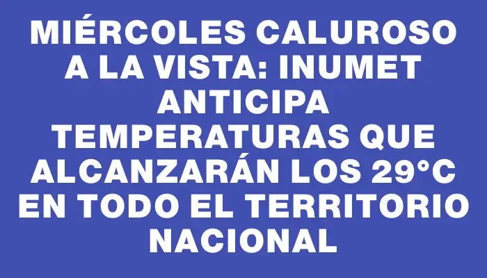 Miércoles caluroso a la vista: Inumet anticipa temperaturas que alcanzarán los 29°c en todo el territorio nacional