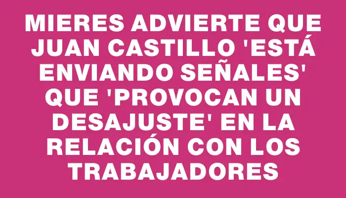 Mieres advierte que Juan Castillo "está enviando señales" que "provocan un desajuste" en la relación con los trabajadores