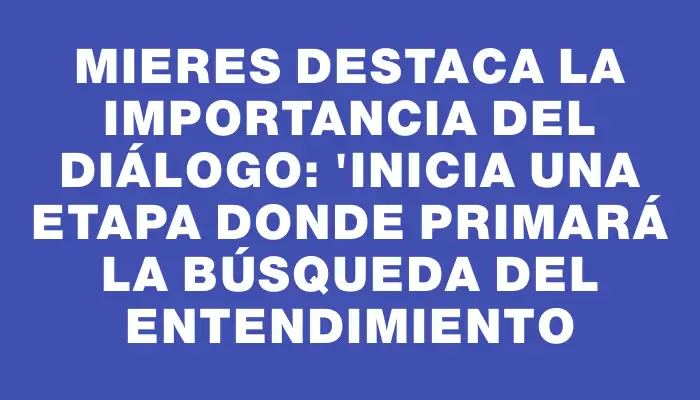 Mieres destaca la importancia del diálogo: "Inicia una etapa donde primará la búsqueda del entendimiento