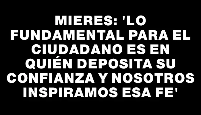 Mieres: 'Lo fundamental para el ciudadano es en quién deposita su confianza y nosotros inspiramos esa fe'