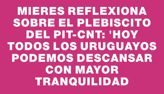 Mieres reflexiona sobre el plebiscito del Pit-cnt: "Hoy todos los uruguayos podemos descansar con mayor tranquilidad