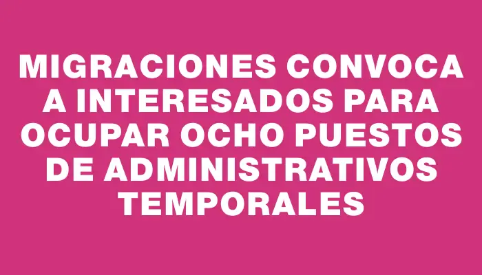 Migraciones convoca a interesados para ocupar ocho puestos de administrativos temporales