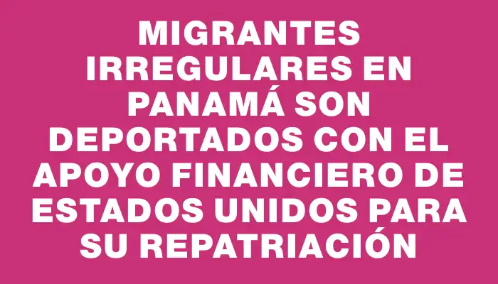 Migrantes irregulares en Panamá son deportados con el apoyo financiero de Estados Unidos para su repatriación