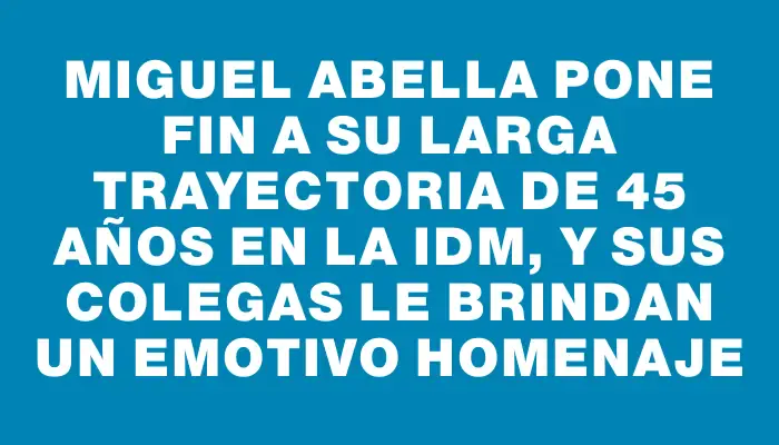 Miguel Abella pone fin a su larga trayectoria de 45 años en la Idm, y sus colegas le brindan un emotivo homenaje