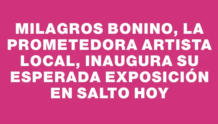 Milagros Bonino, la prometedora artista local, inaugura su esperada exposición en Salto hoy