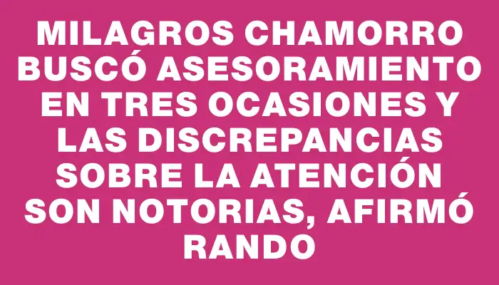 Milagros Chamorro buscó asesoramiento en tres ocasiones y las discrepancias sobre la atención son notorias, afirmó Rando