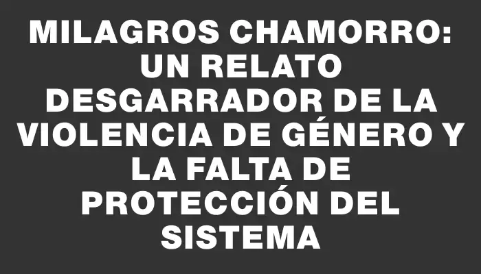 Milagros Chamorro: un relato desgarrador de la violencia de género y la falta de protección del sistema