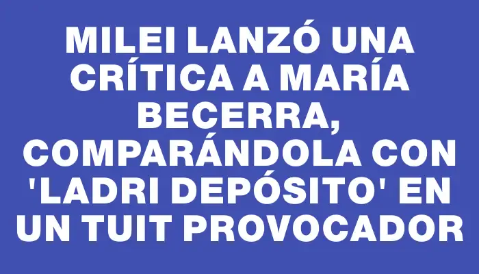 Milei lanzó una crítica a María Becerra, comparándola con "Ladri Depósito" en un tuit provocador