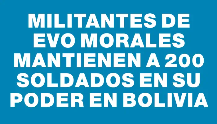 Militantes de Evo Morales mantienen a 200 soldados en su poder en Bolivia