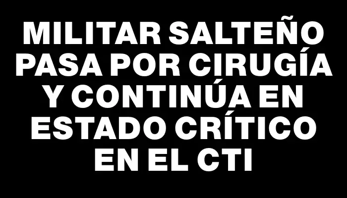 Militar salteño pasa por cirugía y continúa en estado crítico en el Cti