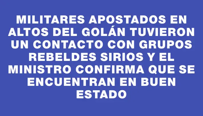 Militares apostados en Altos del Golán tuvieron un contacto con grupos rebeldes sirios y el ministro confirma que se encuentran en buen estado