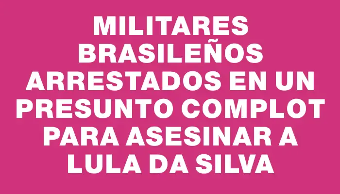 Militares brasileños arrestados en un presunto complot para asesinar a Lula Da Silva