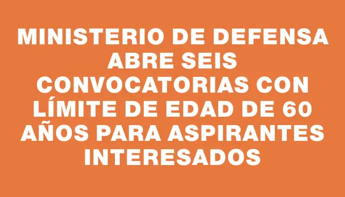 Ministerio de Defensa abre seis convocatorias con límite de edad de 60 años para aspirantes interesados