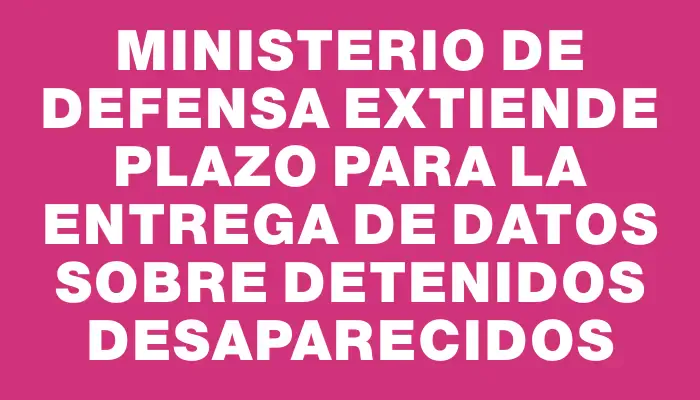 Ministerio de Defensa extiende plazo para la entrega de datos sobre detenidos desaparecidos