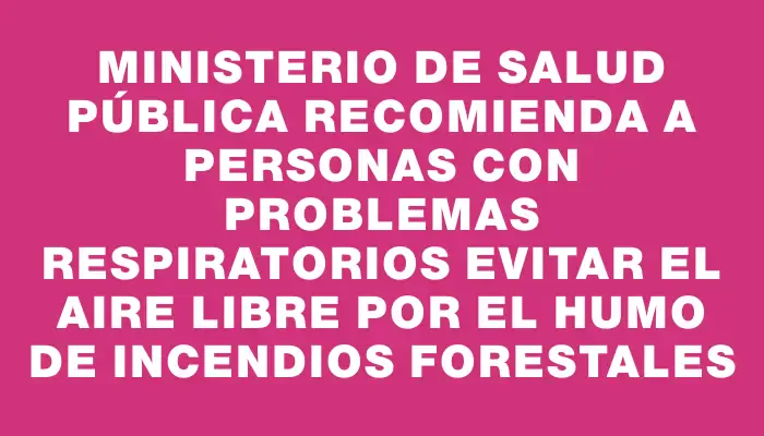 Ministerio de Salud Pública recomienda a personas con problemas respiratorios evitar el aire libre por el humo de incendios forestales