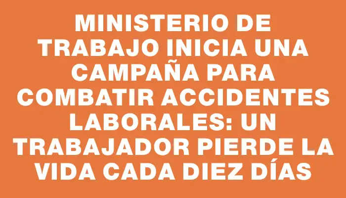 Ministerio de Trabajo inicia una campaña para combatir accidentes laborales: un trabajador pierde la vida cada diez días