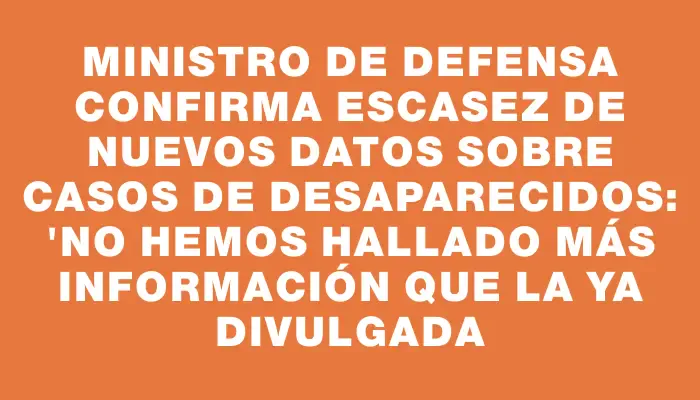 Ministro de Defensa confirma escasez de nuevos datos sobre casos de desaparecidos: 