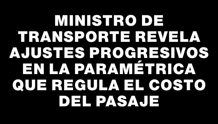 Ministro de Transporte revela ajustes progresivos en la paramétrica que regula el costo del pasaje