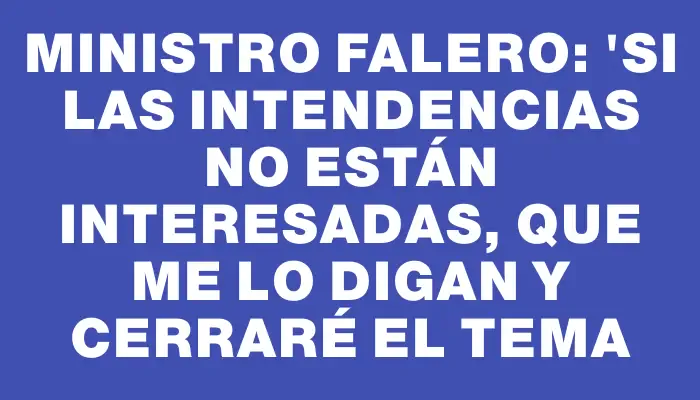 Ministro Falero: "Si las Intendencias no están interesadas, que me lo digan y cerraré el tema