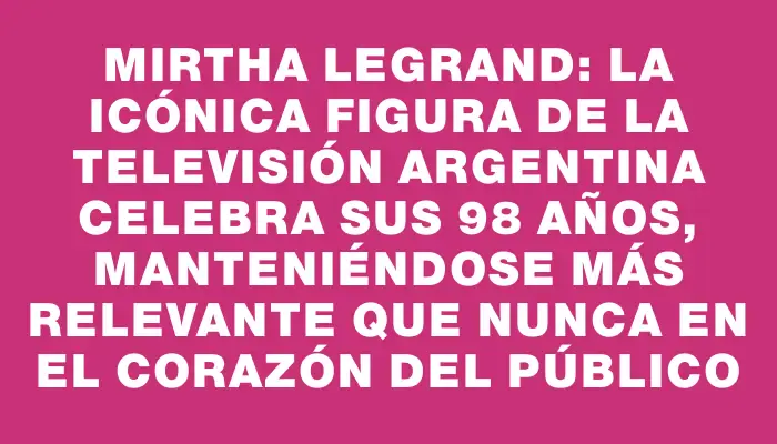 Mirtha Legrand: la icónica figura de la televisión argentina celebra sus 98 años, manteniéndose más relevante que nunca en el corazón del público