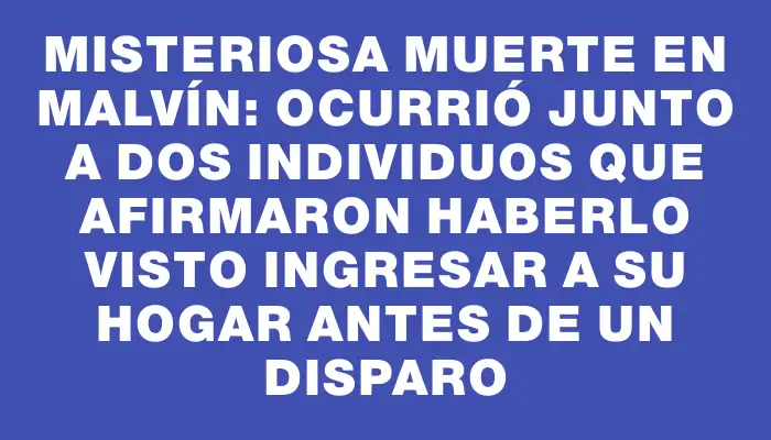 Misteriosa muerte en Malvín: ocurrió junto a dos individuos que afirmaron haberlo visto ingresar a su hogar antes de un disparo