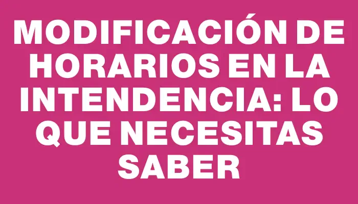 Modificación de horarios en la Intendencia: lo que necesitas saber