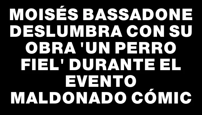 Moisés Bassadone deslumbra con su obra "Un perro fiel" durante el evento Maldonado Cómic