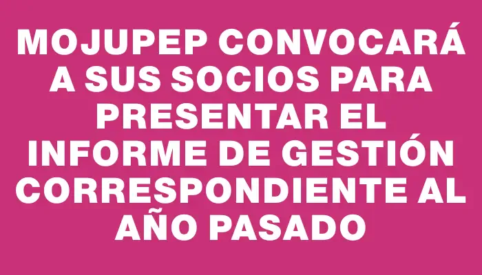 Mojupep convocará a sus socios para presentar el informe de gestión correspondiente al año pasado