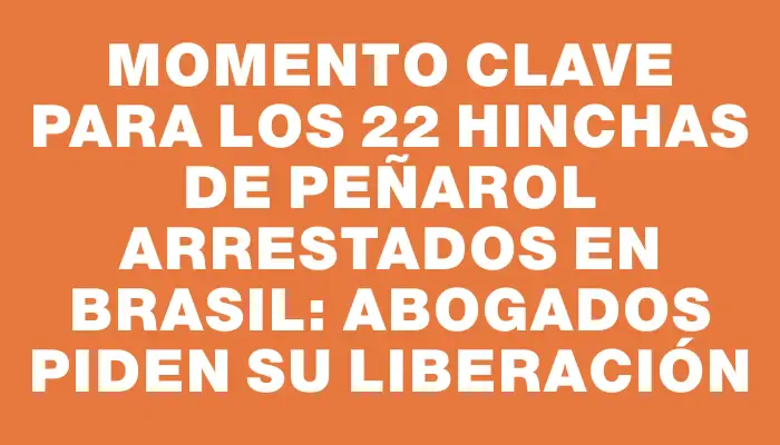 Momento clave para los 22 hinchas de Peñarol arrestados en Brasil: abogados piden su liberación